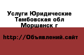 Услуги Юридические. Тамбовская обл.,Моршанск г.